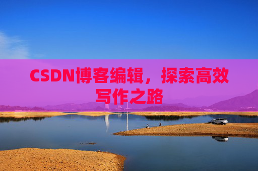CSDN博客编辑，探索高效写作之路