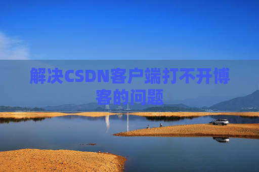解决CSDN客户端打不开博客的问题
